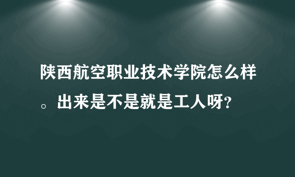 陕西航空职业技术学院怎么样。出来是不是就是工人呀？