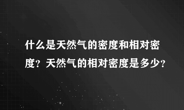 什么是天然气的密度和相对密度？天然气的相对密度是多少？