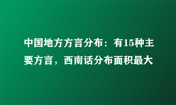 中国地方方言分布：有15种主要方言，西南话分布面积最大