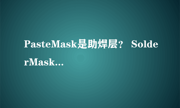 PasteMask是助焊层？ SolderMask是阻焊层？