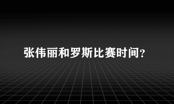 张伟丽和罗斯比赛时间？