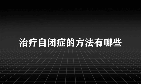 治疗自闭症的方法有哪些