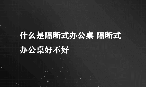 什么是隔断式办公桌 隔断式办公桌好不好