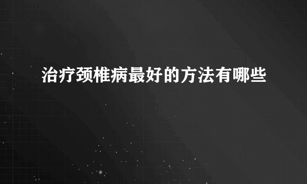 治疗颈椎病最好的方法有哪些