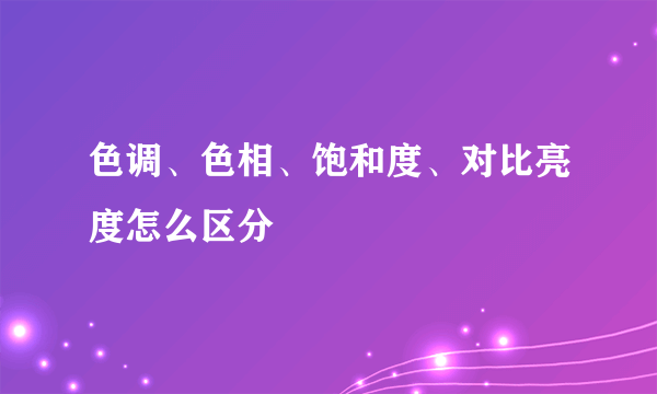 色调、色相、饱和度、对比亮度怎么区分