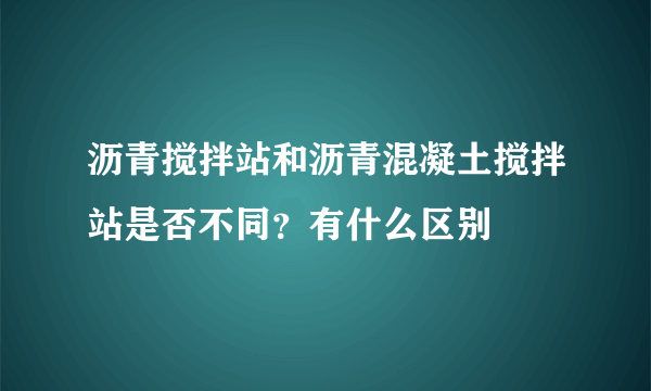 沥青搅拌站和沥青混凝土搅拌站是否不同？有什么区别