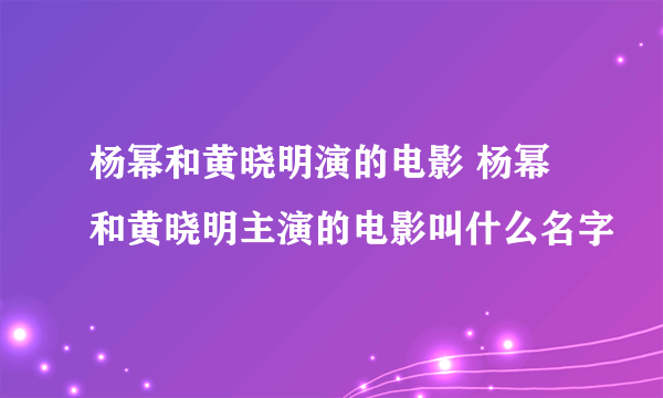 杨幂和黄晓明演的电影 杨幂和黄晓明主演的电影叫什么名字