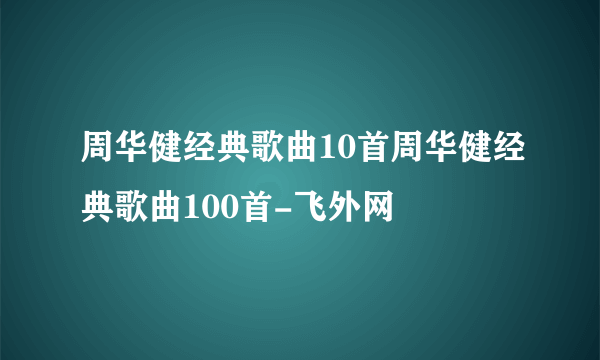 周华健经典歌曲10首周华健经典歌曲100首-飞外网