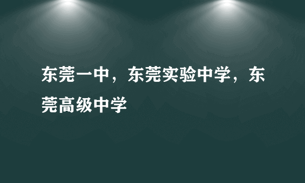 东莞一中，东莞实验中学，东莞高级中学