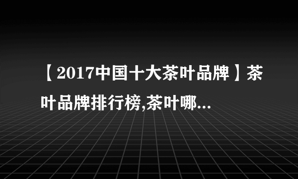 【2017中国十大茶叶品牌】茶叶品牌排行榜,茶叶哪个品牌好