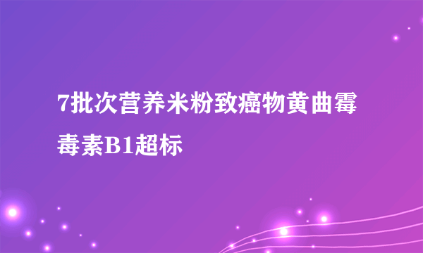 7批次营养米粉致癌物黄曲霉毒素B1超标