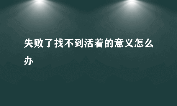 失败了找不到活着的意义怎么办