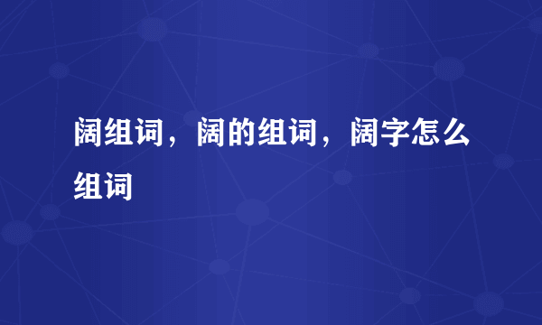 阔组词，阔的组词，阔字怎么组词