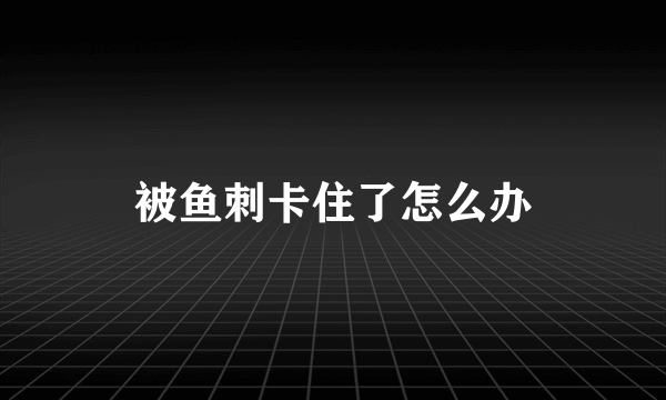 被鱼刺卡住了怎么办