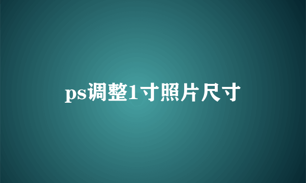 ps调整1寸照片尺寸