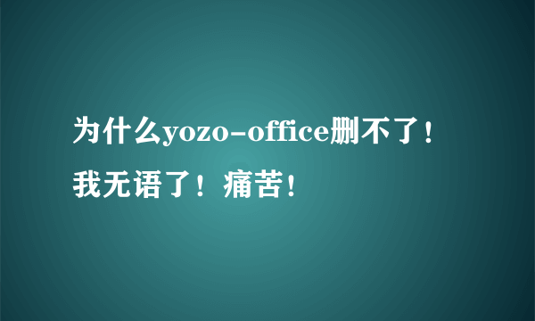 为什么yozo-office删不了！我无语了！痛苦！