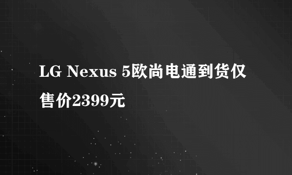 LG Nexus 5欧尚电通到货仅售价2399元