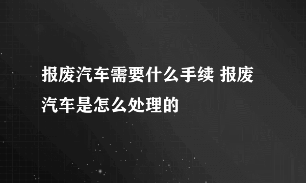 报废汽车需要什么手续 报废汽车是怎么处理的