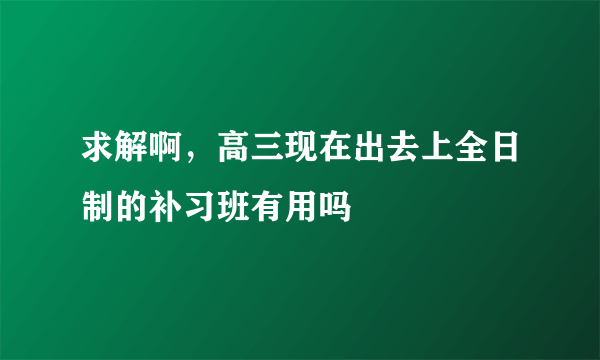 求解啊，高三现在出去上全日制的补习班有用吗