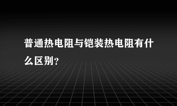 普通热电阻与铠装热电阻有什么区别？