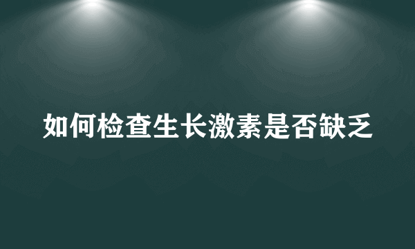 如何检查生长激素是否缺乏