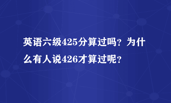 英语六级425分算过吗？为什么有人说426才算过呢？