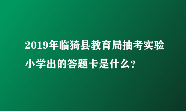 2019年临猗县教育局抽考实验小学出的答题卡是什么？