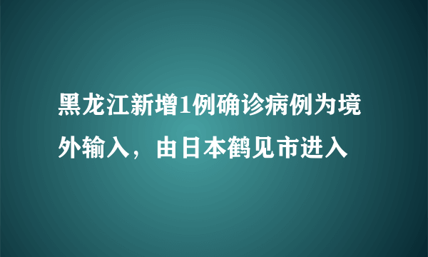 黑龙江新增1例确诊病例为境外输入，由日本鹤见市进入