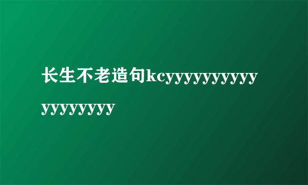 长生不老造句kcyyyyyyyyyyyyyyyyyy