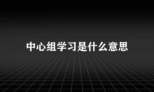 中心组学习是什么意思