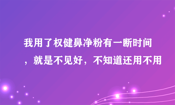 我用了权健鼻净粉有一断时间，就是不见好，不知道还用不用