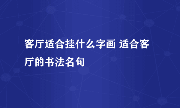 客厅适合挂什么字画 适合客厅的书法名句