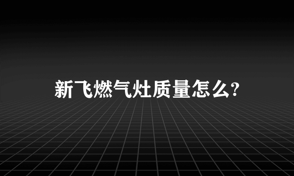 新飞燃气灶质量怎么?