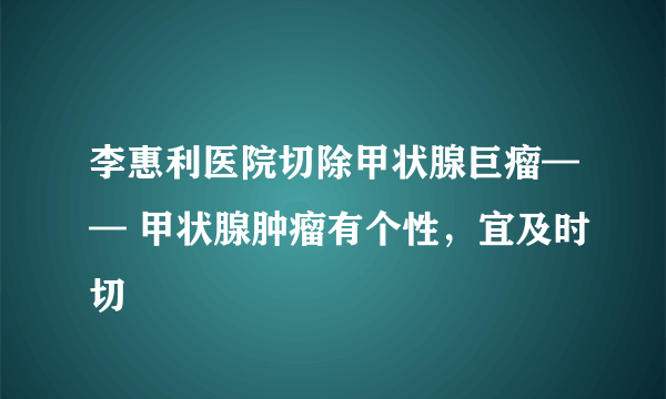 李惠利医院切除甲状腺巨瘤—— 甲状腺肿瘤有个性，宜及时切