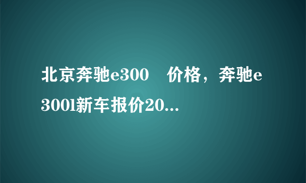 北京奔驰e300乚价格，奔驰e300l新车报价2021款越野