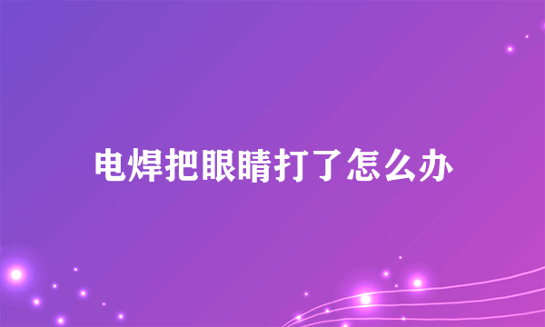 电焊把眼睛打了怎么办