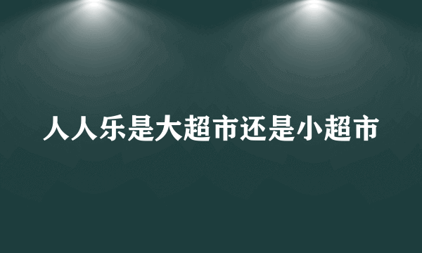 人人乐是大超市还是小超市