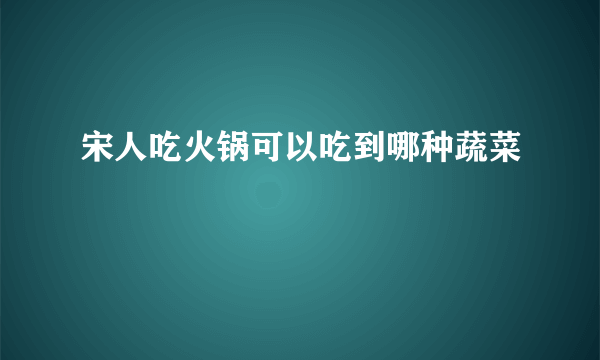 宋人吃火锅可以吃到哪种蔬菜