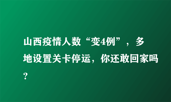 山西疫情人数“变4例”，多地设置关卡停运，你还敢回家吗？