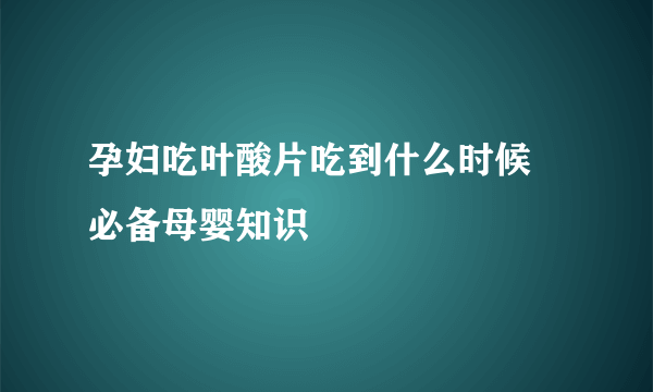 孕妇吃叶酸片吃到什么时候  必备母婴知识