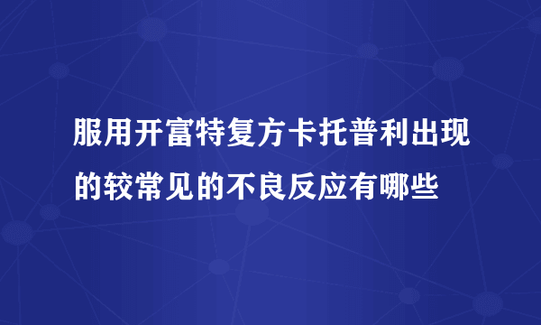 服用开富特复方卡托普利出现的较常见的不良反应有哪些