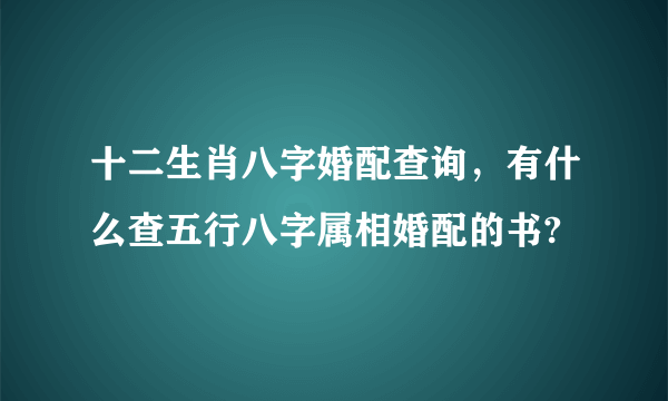 十二生肖八字婚配查询，有什么查五行八字属相婚配的书?