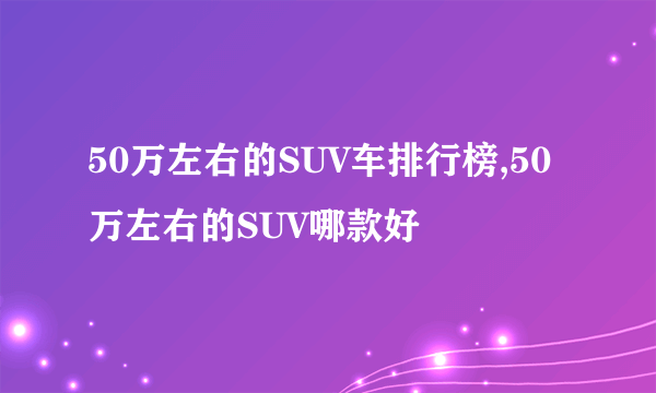 50万左右的SUV车排行榜,50万左右的SUV哪款好