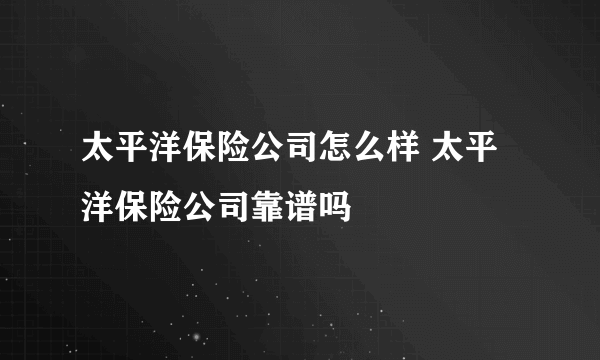 太平洋保险公司怎么样 太平洋保险公司靠谱吗