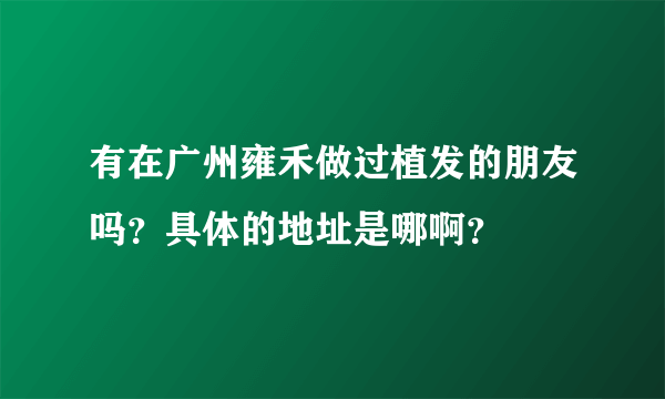 有在广州雍禾做过植发的朋友吗？具体的地址是哪啊？