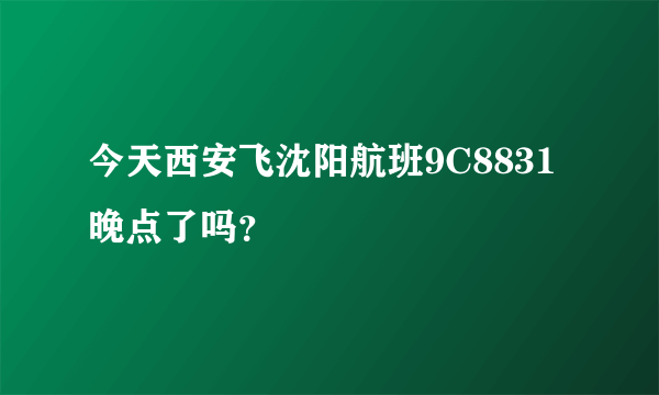 今天西安飞沈阳航班9C8831晚点了吗？