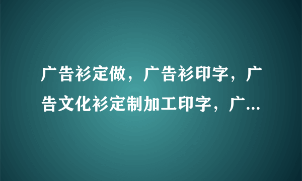 广告衫定做，广告衫印字，广告文化衫定制加工印字，广告衫上印字印彩图