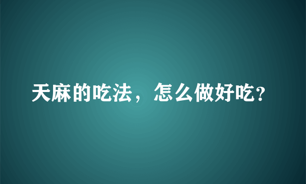 天麻的吃法，怎么做好吃？