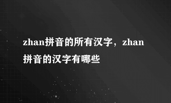 zhan拼音的所有汉字，zhan拼音的汉字有哪些