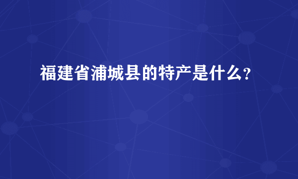 福建省浦城县的特产是什么？